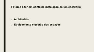 Fatores a ter em conta na instalação de um escritório
 Ambientais
 Equipamento e gestão dos espaços
 