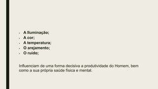  A Iluminação;
 A cor;
 A temperatura;
 O arejamento;
 O ruído;
Influenciam de uma forma decisiva a produtividade do Homem, bem
como a sua própria saúde física e mental.
 