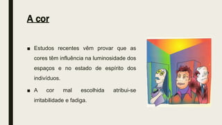 A cor
■ Estudos recentes vêm provar que as
cores têm influência na luminosidade dos
espaços e no estado de espírito dos
indivíduos.
■ A cor mal escolhida atribui-se
irritabilidade e fadiga.
 