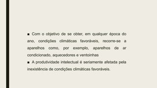 ■ Com o objetivo de se obter, em qualquer época do
ano, condições climáticas favoráveis, recorre-se a
aparelhos como, por exemplo, aparelhos de ar
condicionado, aquecedores e ventoinhas
■ A produtividade intelectual é seriamente afetada pela
inexistência de condições climáticas favoráveis.
 