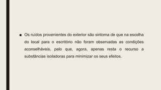 ■ Os ruídos provenientes do exterior são sintoma de que na escolha
do local para o escritório não foram observadas as condições
aconselháveis, pelo que, agora, apenas resta o recurso a
substâncias isoladoras para minimizar os seus efeitos.
 
