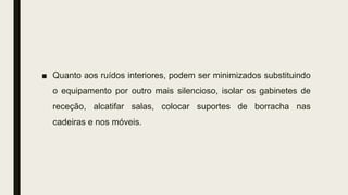 ■ Quanto aos ruídos interiores, podem ser minimizados substituindo
o equipamento por outro mais silencioso, isolar os gabinetes de
receção, alcatifar salas, colocar suportes de borracha nas
cadeiras e nos móveis.
 