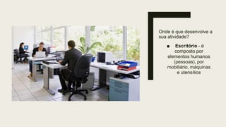Onde é que desenvolve a
sua atividade?
■ Escritório - é
composto por
elementos humanos
(pessoas), por
mobiliário, máquinas
e utensílios
 