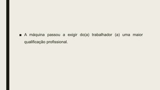 ■ A máquina passou a exigir do(a) trabalhador (a) uma maior
qualificação profissional.
 