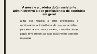 A mesa e a cadeira do(a) assistente
administrativo e dos profissionais de escritório
em geral
■ No que respeita a estes profissionais e
considerando a importância de que se revestem,
para eles, a sua mesa e cadeira, a escolha destas
peças deve atender às suas caraterísticas pessoais
(estatura).
 