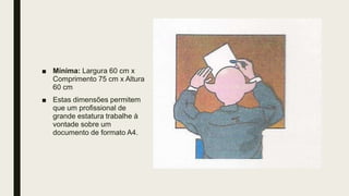 ■ Mínima: Largura 60 cm x
Comprimento 75 cm x Altura
60 cm
■ Estas dimensões permitem
que um profissional de
grande estatura trabalhe à
vontade sobre um
documento de formato A4.
 