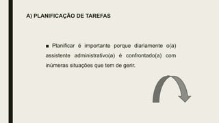 A) PLANIFICAÇÃO DE TAREFAS
■ Planificar é importante porque diariamente o(a)
assistente administrativo(a) é confrontado(a) com
inúmeras situações que tem de gerir.
 