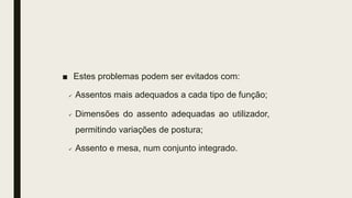 ■ Estes problemas podem ser evitados com:
 Assentos mais adequados a cada tipo de função;
 Dimensões do assento adequadas ao utilizador,
permitindo variações de postura;
 Assento e mesa, num conjunto integrado.
 