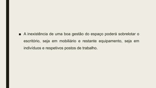 ■ A inexistência de uma boa gestão do espaço poderá sobrelotar o
escritório, seja em mobiliário e restante equipamento, seja em
indivíduos e respetivos postos de trabalho.
 