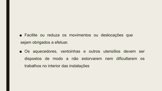 ■ Facilite ou reduza os movimentos ou deslocações que
sejam obrigados a efetuar.
■ Os aquecedores, ventoinhas e outros utensílios devem ser
dispostos de modo a não estorvarem nem dificultarem os
trabalhos no interior das instalações
 