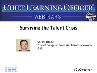 Surviving 
the 
Talent 
Crisis 
Gordon 
Ritchie 
Product 
Evangelist, 
Enterprise 
Talent 
Frameworks 
IBM 
#CLOwebinar 
 