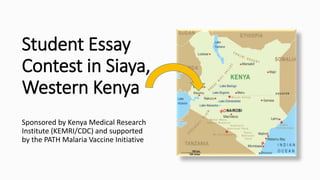 Student Essay
Contest in Siaya,
Western Kenya
Sponsored by Kenya Medical Research
Institute (KEMRI/CDC) and supported
by the PATH Malaria Vaccine Initiative
 