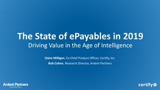 The State of ePayables in 2019
Driving Value in the Age of Intelligence
Claire Milligan, Co-Chief Product Officer, Certify, Inc.
Bob Cohen, Research Director, Ardent Partners
 