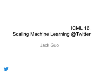 ICML 16’
Scaling Machine Learning @Twitter
Jack Guo
 