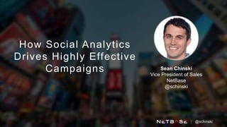 How Social Analytics
Drives Highly Effective
Campaigns Sean Chinski
Vice President of Sales
NetBase
@schinski
@schinski
 