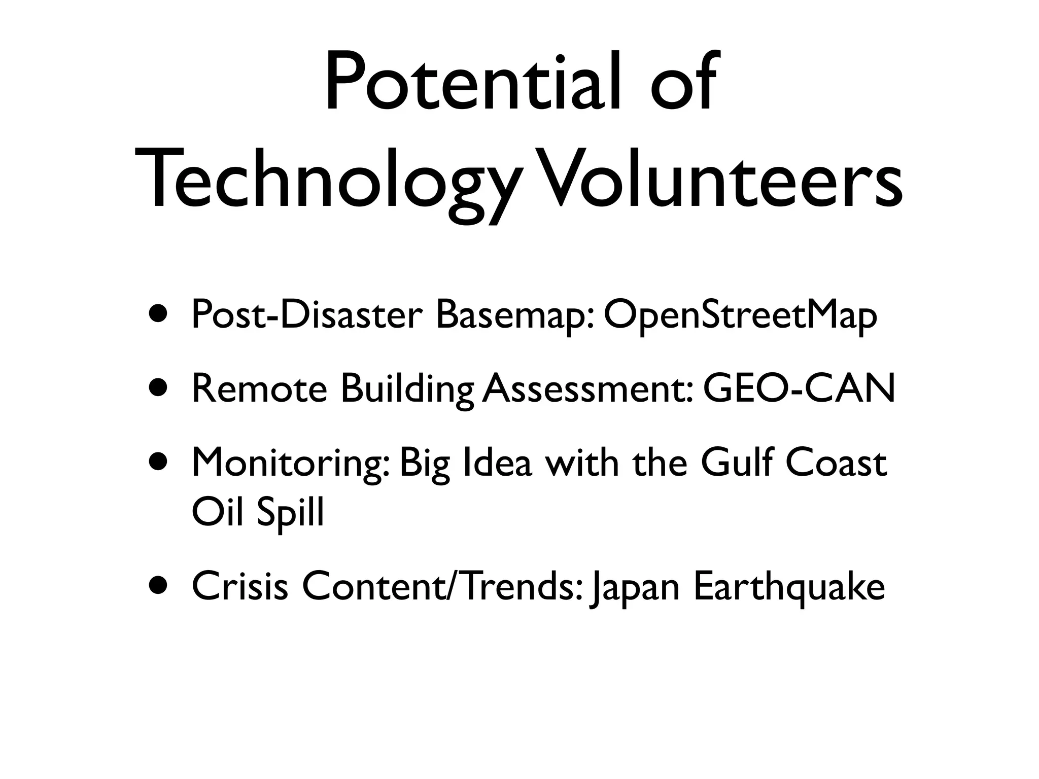 Potential of
Technology Volunteers
• Post-Disaster Basemap: OpenStreetMap
• Remote Building Assessment: GEO-CAN
• Monitoring: Big Idea with the Gulf Coast
  Oil Spill
• Crisis Content/Trends: Japan Earthquake
 