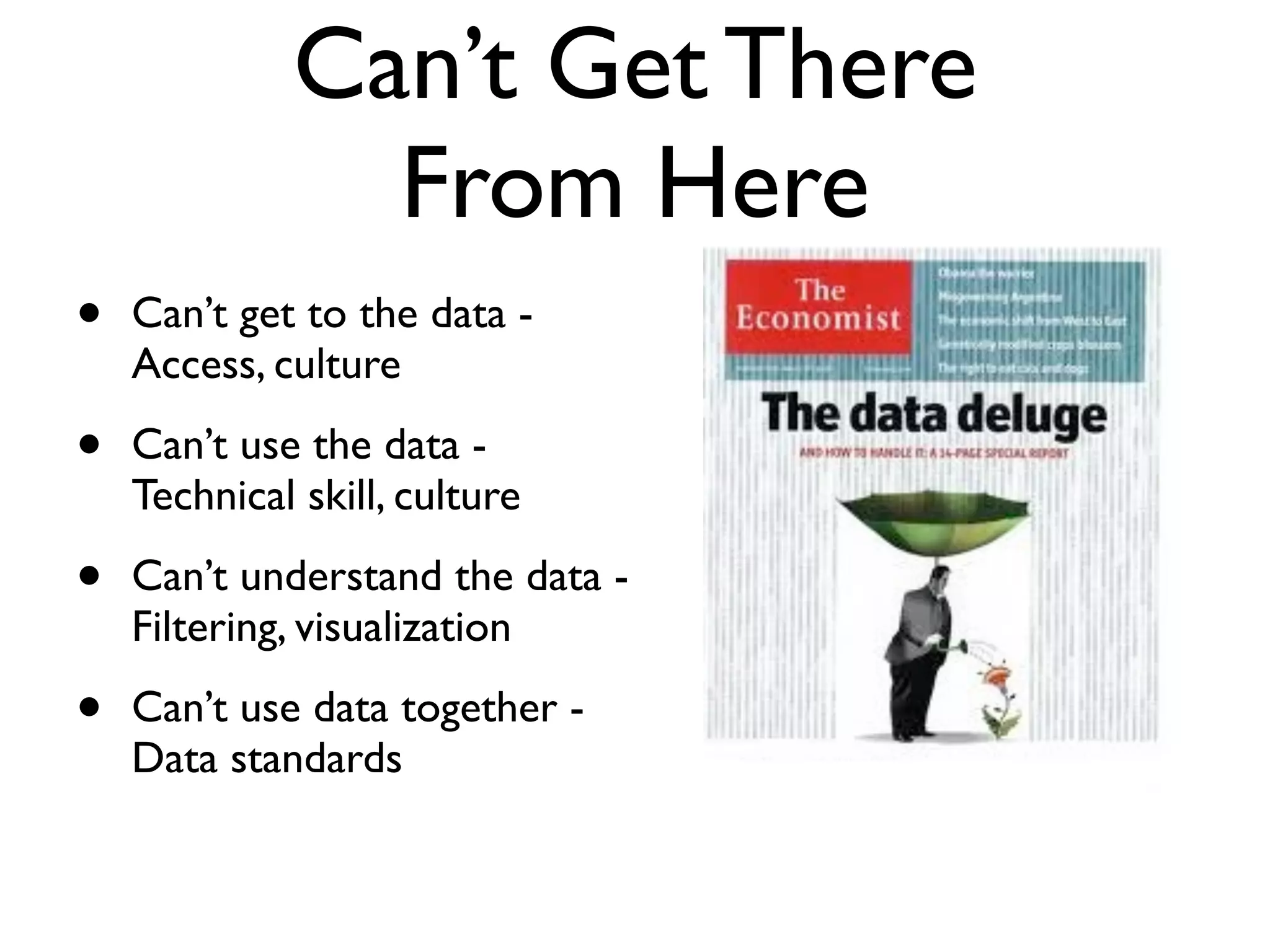 Can’t Get There
               From Here
•   Can’t get to the data -
    Access, culture

•   Can’t use the data -
    Technical skill, culture

•   Can’t understand the data -
    Filtering, visualization

•   Can’t use data together -
    Data standards
 