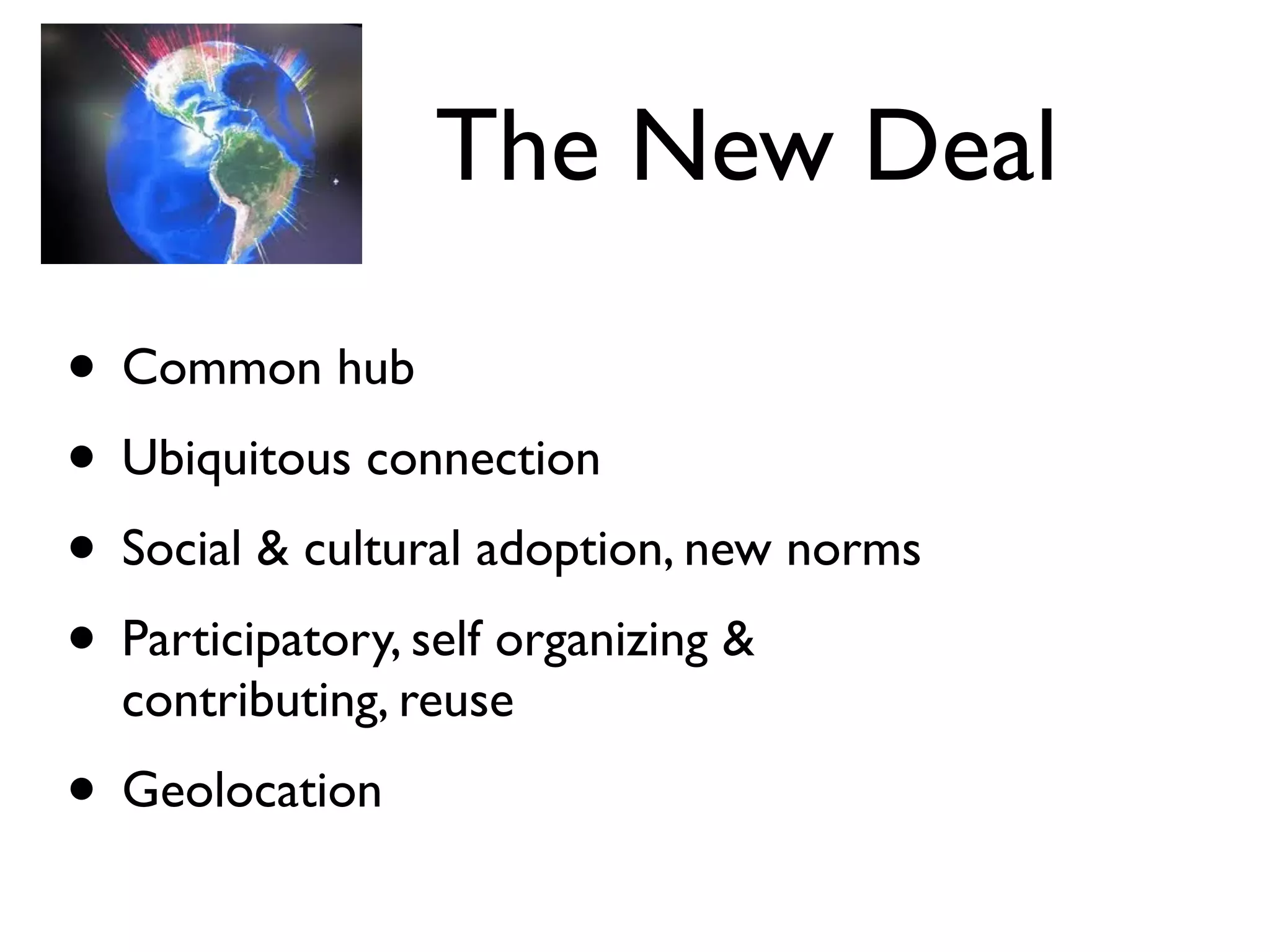 The New Deal

• Common hub
• Ubiquitous connection
• Social & cultural adoption, new norms
• Participatory, self organizing &
  contributing, reuse
• Geolocation
 