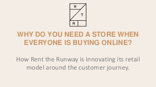 WHY DO YOU NEED A STORE WHEN
EVERYONE IS BUYING ONLINE?
How Rent the Runway is innovating its retail
model around the customer journey.
 