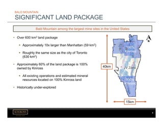 kinross.com
6
Bald Mountain among the largest mine sites in the United States
JV Zone
100%
Kinross
100%
Kinross
40km
15km
• Over 600 km2 land package
 Approximately 10x larger than Manhattan (59 km2)
 Roughly the same size as the city of Toronto
(630 km2)
• Approximately 60% of the land package is 100%
owned by Kinross
 All existing operations and estimated mineral
resources located on 100% Kinross land
• Historically under-explored
BALD MOUNTAIN
SIGNIFICANT LAND PACKAGE
 