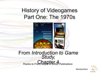 History of Videogames
   Part One: The 1970s




From Introduction to Game
                  Study,
              Chapter 4
  Thanks to Frans Mäyrä & SAGE Publications

                                         MontanaTech
 
