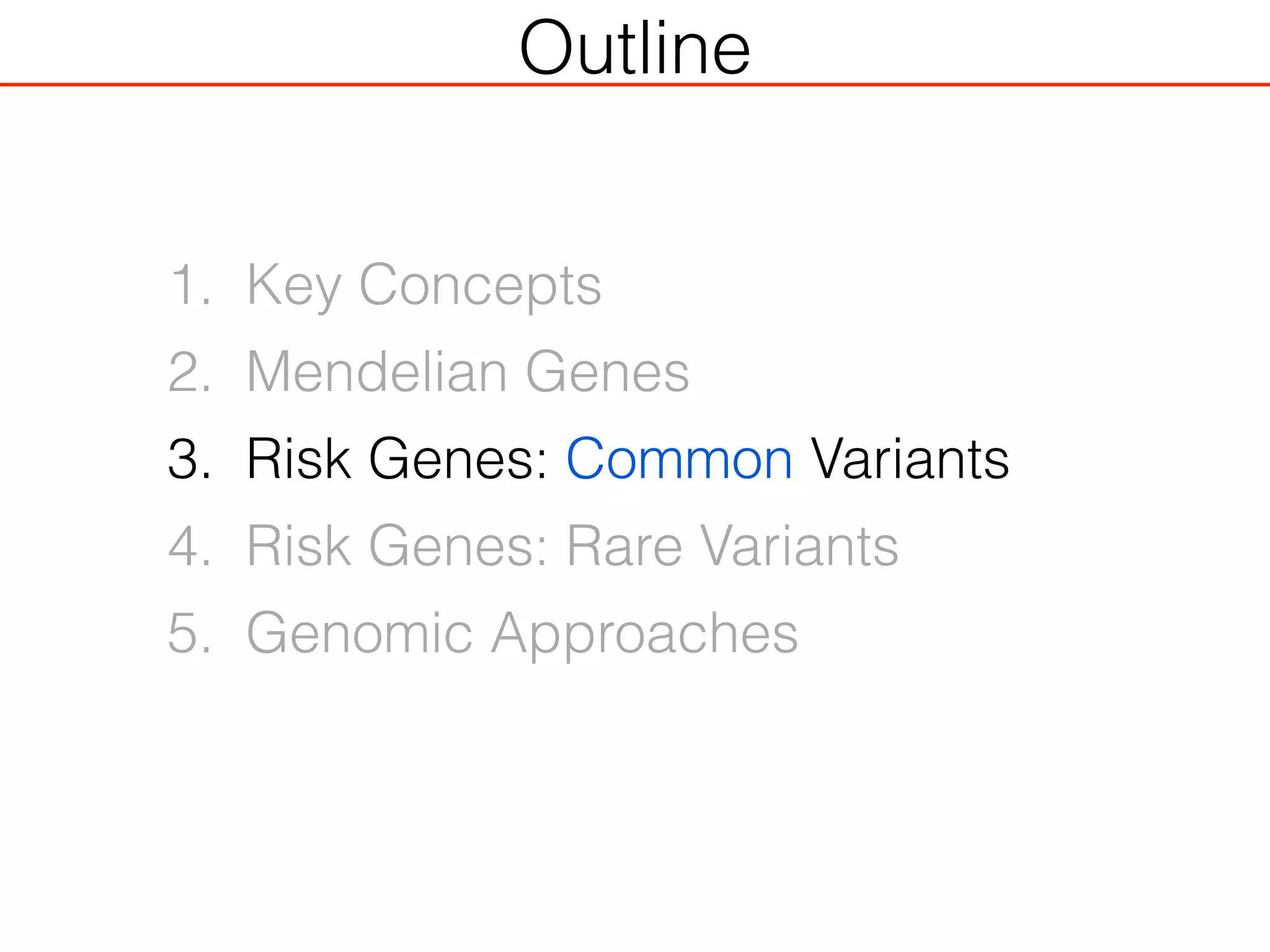Outline
1. Key Concepts
2. Mendelian Genes
3. Risk Genes: Common Variants
4. Risk Genes: Rare Variants
5. Genomic Approaches
 