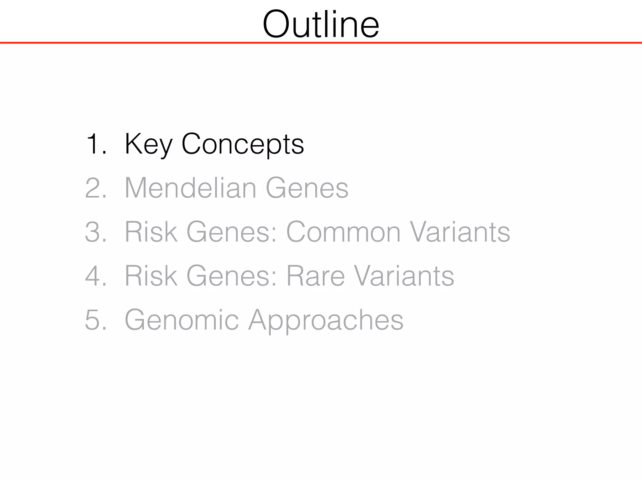Outline
1. Key Concepts
2. Mendelian Genes
3. Risk Genes: Common Variants
4. Risk Genes: Rare Variants
5. Genomic Approaches
 
