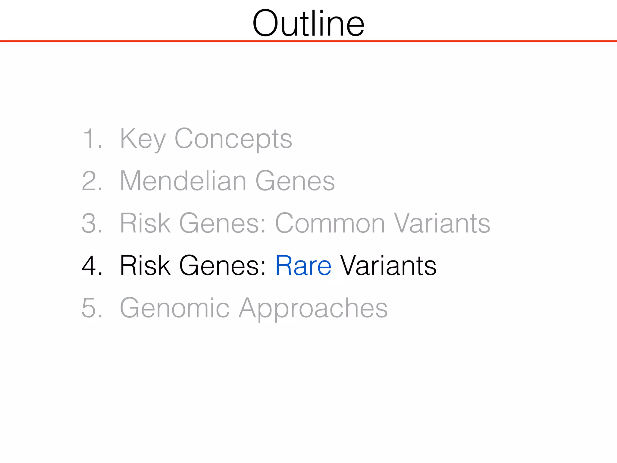 Outline
1. Key Concepts
2. Mendelian Genes
3. Risk Genes: Common Variants
4. Risk Genes: Rare Variants
5. Genomic Approaches
 