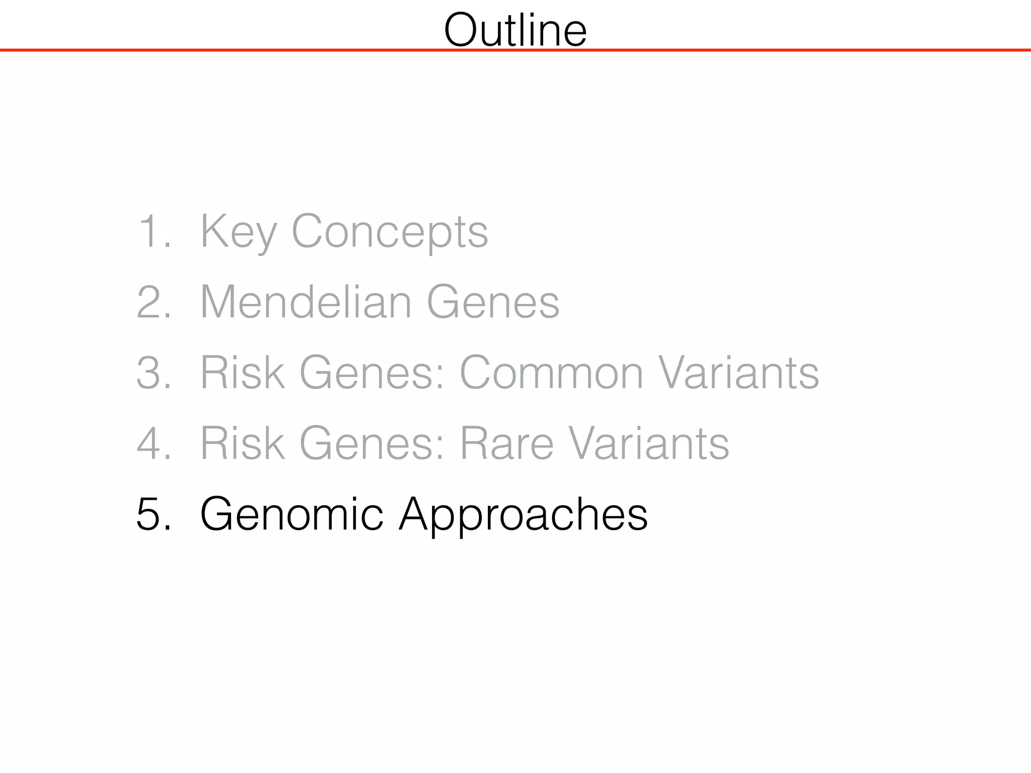 Outline
1. Key Concepts
2. Mendelian Genes
3. Risk Genes: Common Variants
4. Risk Genes: Rare Variants
5. Genomic Approaches
 