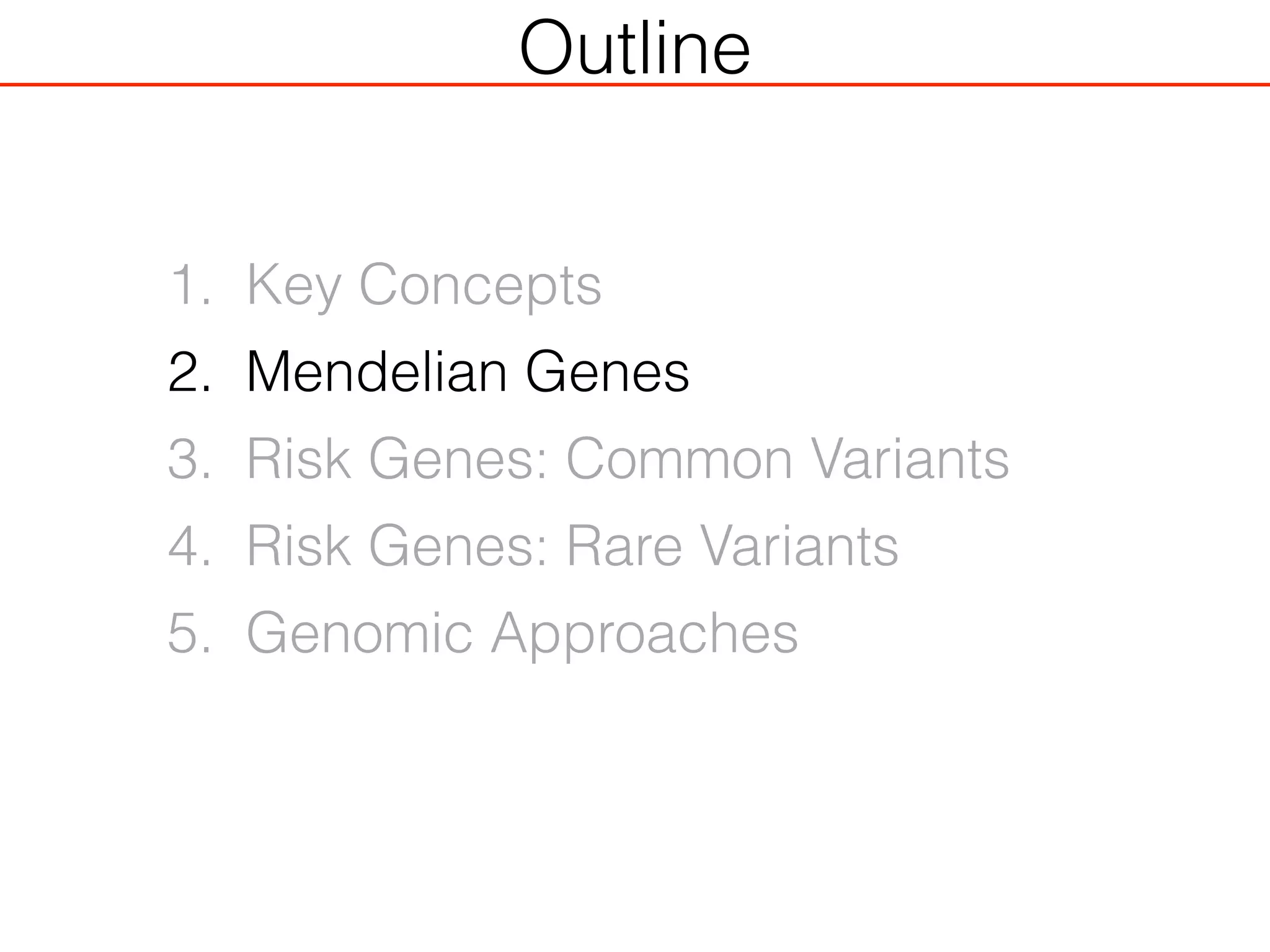 Outline
1. Key Concepts
2. Mendelian Genes
3. Risk Genes: Common Variants
4. Risk Genes: Rare Variants
5. Genomic Approaches
 