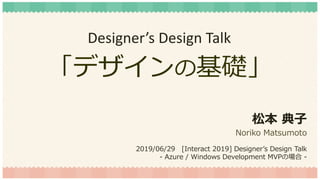 「デザインの基礎」
松本 典子
Noriko Matsumoto
2019/06/29 [Interact 2019] Designer’s Design Talk
- Azure / Windows Development MVPの場合 -
Designer’s Design Talk
 