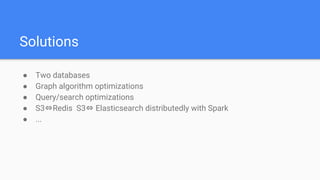 Solutions
● Two databases
● Graph algorithm optimizations
● Query/search optimizations
● S3⇔Redis S3⇔ Elasticsearch distributedly with Spark
● ...
 