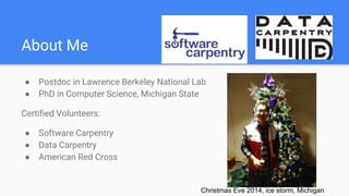 About Me
● Postdoc in Lawrence Berkeley National Lab
● PhD in Computer Science, Michigan State
Certified Volunteers:
● Software Carpentry
● Data Carpentry
● American Red Cross
Christmas Eve 2014, ice storm, Michigan
 