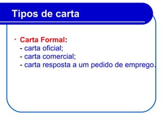 Tipos de carta
• Carta Formal:
- carta oficial;
- carta comercial;
- carta resposta a um pedido de emprego.
 