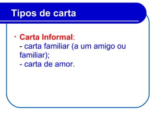 Tipos de carta
• Carta Informal:
- carta familiar (a um amigo ou
familiar);
- carta de amor.
 