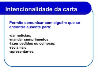 Intencionalidade da carta
Permite comunicar com alguém que se
encontra ausente para:
•dar notícias;
•mandar cumprimentos;
•fazer pedidos ou compras;
•reclamar;
•apresentar-se.
 