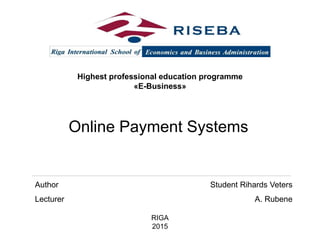 Highest professional education programme
«E-Business»
Author Student Rihards Veters
Lecturer A. Rubene
RIGA
2015
Online Payment Systems
 
