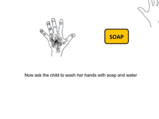 SOAP 
Now ask the child to wash her hands with soap and water 
 