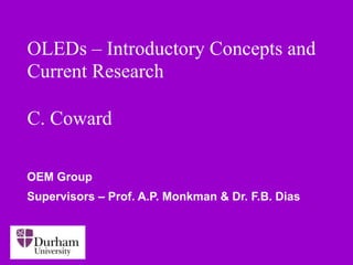 OLEDs – Introductory Concepts and
Current Research
C. Coward
OEM Group
Supervisors – Prof. A.P. Monkman & Dr. F.B. Dias
 