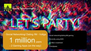 Mobile Entertainments
• social networking/dating && gaming
• Currently using AWS
• 5 million investment
• 6 emplyees
- Social Networking/ Dating /IM - Voltga
1 millionusers
- 2 Gaming Apps (on the way)
 