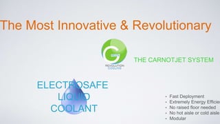 ELECTROSAFE
LIQUID
COOLANT
The Most Innovative & Revolutionary
THE CARNOTJET SYSTEM
• Fast Deployment
• Extremely Energy Efficien
• No raised floor needed
• No hot aisle or cold aisle
• Modular
 