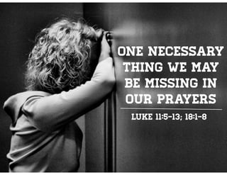 One necessary 
thing we may 
be missing in 
our prayers 
LUKE 11:5-13; 18:1-8 
 