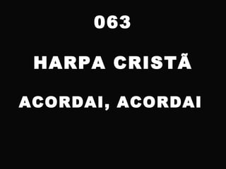 063
HARPA CRISTÃ
ACORDAI, ACORDAI
 