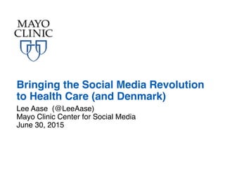 Lee Aase (@LeeAase)
Mayo Clinic Center for Social Media
June 30, 2015
Bringing the Social Media Revolution
to Health Care (and Denmark)
 