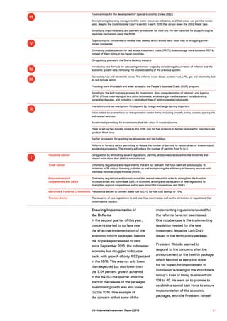 Tax incentives for the development of Special Economic Zones (SEZ).
Strengthening licensing management for water resources utilization, and that water-use permits remain
valid, despite the Constitutional Court’s verdict in early 2015 that struck down the 2002 Water Law.
Simplifying import licensing and payment procedures for food and the raw materials for drugs through a
paperless mechanism using the INSW.
Opportunity for companies to revalue their assets, which should be of most help to struggling state-
owned companies.
Eliminating double taxation for real estate investment trusts (REITs) to encourage more domestic REITs,
instead of them listing in tax haven countries.
Deregulating policies in the Sharia banking industry.
Introducing new formula for calculating minimum wages by considering the variables of inflation and the
economic growth rate, removing the unpredictability of the previous system.
Decreasing fuel and electricity prices. The reforms cover diesel, aviation fuel, LPG, gas and electricity, but
do not include petrol.
Providing more affordable and wider access to the People’s Business Credit (KUR) program.
Simplifying the land licensing process for investment. Also, computerization of national Land Agency
(BPN) offices, resurveying of land plots nationwide, establishing a credible system for adjudicating
ownership disputes, and compiling a centralized map of land-ownership nationwide.
Interest-income tax exemptions for deposits by foreign-exchange earning exporters.
Value-added tax exemptions for transportation sector items, including aircraft, trains, vessels, spare parts
and related services.
Accelerated permitting for investments that take place in industrial zones.
Plans to set up two bonded zones by the 2016: one for fuel products in Banten; and one for manufactured
goods in West Java.
Swifter processing for granting tax allowances and tax holidays.
Reforms in forestry sector permitting to reduce the number of permits for resource sector investors and
accelerate processing. The ministry will reduce the number of permits from 14 to 6.
Industrial Sector Deregulation by eliminating several regulations, permits, and bureaucracies within the ministries and
related institutions that inhibits national trade.
Trade Sector Eliminating regulations and requirements that are not relevant that have been set previously by 15
ministries or 18 units of licensing publisher as well as improving the efficiency in licensing services with
Indonesia National Single Window (INSW).
Empowerment of
Cooperatives and SMEs
Eliminating regulations and bureaucracies that are not relevant in order to strengthen the function
of cooperatives and to increase SMEs in economic activity and the issuance of new regulations to
strengthen regional cooperatives and to ease import for cooperatives and SMEs.
Maritime & Fisheries (Fisherman) Presidential decree to convert diesel fuel to LPG for fuel cost savings of 70%.
Tourism Sector The issuance of new regulations to add visa-free countries as well as the elimination of regulations that
inhibit marine tourism.
Ensuring Implementation of
the Reforms
In the second quarter of this year,
concerns started to surface over
the effective implementation of the
economic reform packages. Despite
the 12 packages released to date
since September 2015, the Indonesian
economy has struggled to bounce
back, with growth of only 4.92 percent
in the 1Q16. This was not only lower
than expected but also lower than
the 5.04 percent growth achieved
in the 4Q15—the quarter after the
start of the release of the packages.
Investment growth was also lower
QoQ in 1Q16. One example of
the concern is that some of the
implementing regulations needed for
the reforms have not been issued.
One notable case is the implementing
regulation needed for the new
Investment Negative List (DNI)
issued in the tenth policy package.
President Widodo seemed to
respond to the concerns after the
announcement of the twelfth package,
which he cited as being the driver
for his hoped-for improvement in
Indonesian’s ranking in the World Bank
Group’s Ease of Doing Business from
109 to 40. He went on to promise to
establish a special task force to ensure
implementation of the economic
packages, with the President himself
VI
V
IV
III
II
I
2 7US–Indonesia Investment Report 2016
 