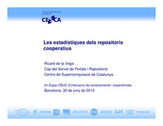 Les estadístiques dels repositoris
cooperatius

Ricard de la Vega
Cap del Servei de Portals i Repositoris
Centre de Supercomputació de Catalunya

2n Espai CBUC d’intercanvi de coneixements i experiències
Barcelona, 30 de juny de 2010
 