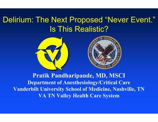 Delirium: The Next Proposed “Never Event.”
             Is This Realistic?




          Pratik Pandharipande, MD, MSCI
       Department of Anesthesiology/Critical Care
  Vanderbilt University School of Medicine, Nashville, TN
            VA TN Valley Health Care System
 