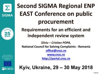 © OECD
Second SIGMA Regional ENP
EAST Conference on public
procurement
Requirements for an efficient and
independent review system
Silviu – Cristian POPA,
National Council for Solving Complaints - Romania
office@cnsc.ro
www.cnsc.ro
http://portal.cnsc.ro
Kyiv, Ukraine, 29 – 30 May 2018
 