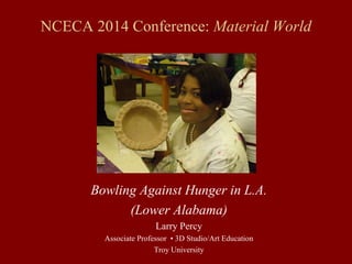 NCECA 2014 Conference: Material World
Bowling Against Hunger in L.A.
(Lower Alabama)
Larry Percy
Associate Professor • 3D Studio/Art Education
Troy University
 