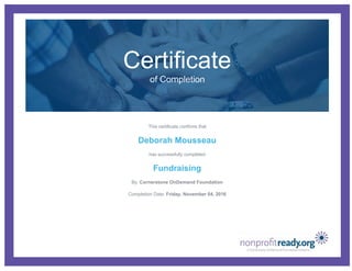 Certificate
of Completion
This certificate confirms that
Deborah Mousseau
has successfully completed
Fundraising
By: Cornerstone OnDemand Foundation
Completion Date: Friday, November 04, 2016
 